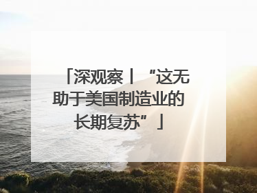 深观察丨“这无助于美国制造业的长期复苏”
