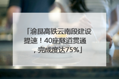 渝昆高铁云南段建设提速！40座隧道贯通，完成度达75%