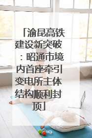 渝昆高铁建设新突破：昭通市境内首座牵引变电所主体结构顺利封顶