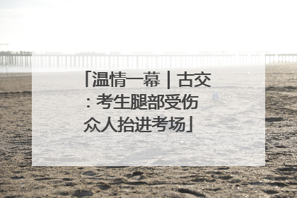 温情一幕｜古交：考生腿部受伤 众人抬进考场