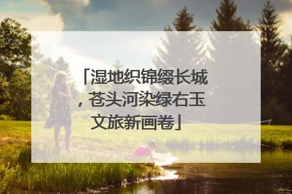 湿地织锦缀长城，苍头河染绿右玉文旅新画卷