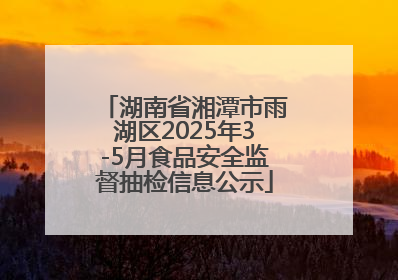 湖南省湘潭市雨湖区2025年3-5月食品安全监督抽检信息公示