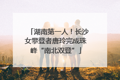 湖南第一人！长沙女攀登者唐玲完成珠峰“南北双登”