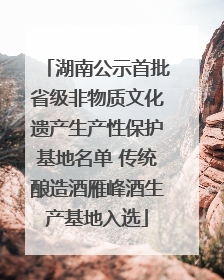 湖南公示首批省级非物质文化遗产生产性保护基地名单 传统酿造酒雁峰酒生产基地入选
