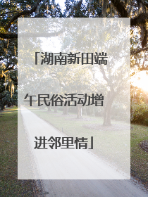 湖南新田端午民俗活动增进邻里情