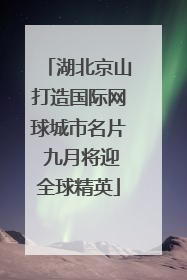 湖北京山打造国际网球城市名片 九月将迎全球精英
