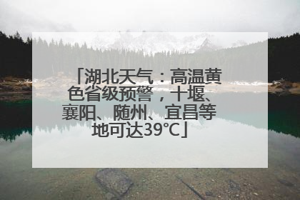 湖北天气：高温黄色省级预警，十堰、襄阳、随州、宜昌等地可达39℃