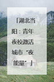 湖北当阳：青年夜校激活城市“夜能量”