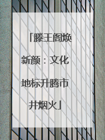 滕王阁焕新颜：文化地标升腾市井烟火