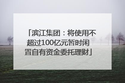 滨江集团：将使用不超过100亿元暂时闲置自有资金委托理财
