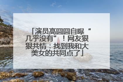 演员高圆圆自曝“几乎没有”！网友狠狠共情：找到我和大美女的共同点了