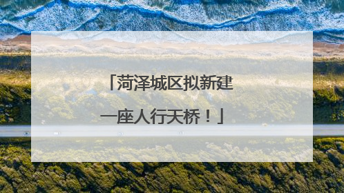 菏泽城区拟新建一座人行天桥！