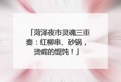 菏泽夜市灵魂三重奏：红柳串、砂锅，烫嘴的馄饨！