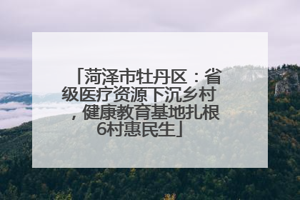 菏泽市牡丹区：省级医疗资源下沉乡村，健康教育基地扎根6村惠民生