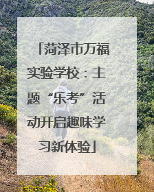 菏泽市万福实验学校：主题“乐考”活动开启趣味学习新体验