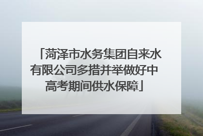 菏泽市水务集团自来水有限公司多措并举做好中高考期间供水保障