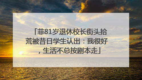 菲81岁退休校长街头拾荒被昔日学生认出：我很好，生活不总按剧本走