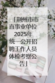 荆州市市直事业单位2025年统一公开招聘工作人员体检考察公告