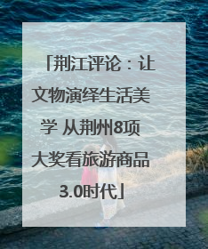 荆江评论：让文物演绎生活美学 从荆州8项大奖看旅游商品3.0时代