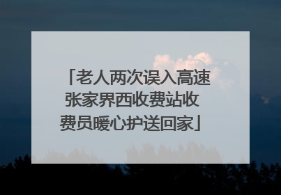 老人两次误入高速 张家界西收费站收费员暖心护送回家