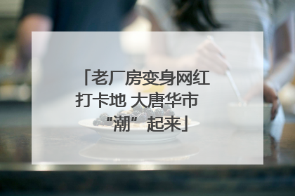 老厂房变身网红打卡地 大唐华市“潮”起来