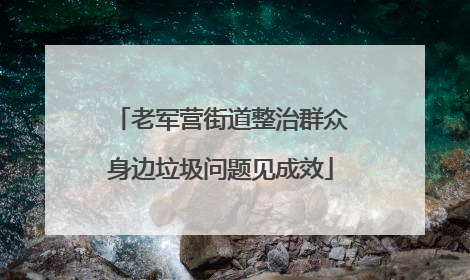 老军营街道整治群众身边垃圾问题见成效