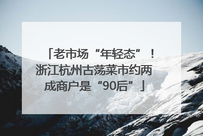老市场“年轻态”！浙江杭州古荡菜市约两成商户是“90后”