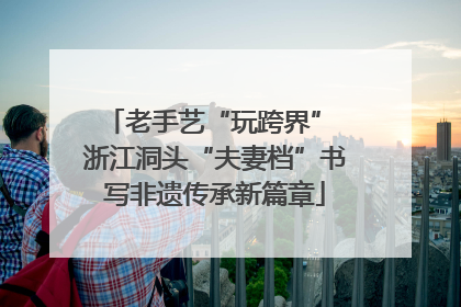 老手艺“玩跨界” 浙江洞头“夫妻档”书写非遗传承新篇章
