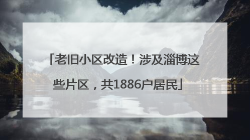 老旧小区改造！涉及淄博这些片区，共1886户居民