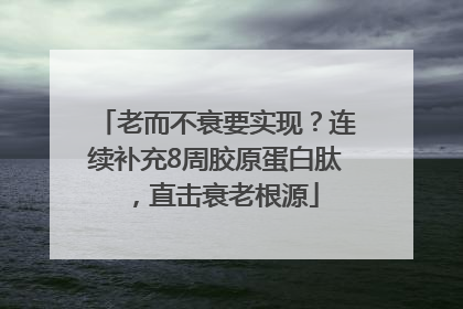 老而不衰要实现？连续补充8周胶原蛋白肽，直击衰老根源