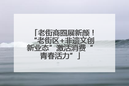老街商圈展新颜！“老街区+非遗文创新业态”激活消费“青春活力”