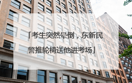 考生突然晕倒，东新民警推轮椅送他进考场