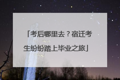考后哪里去？宿迁考生纷纷踏上毕业之旅