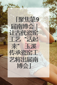 聚焦第9届南博会｜让古代瓷窑工艺“活起来” 玉溪传承瓷窑工艺将出展南博会