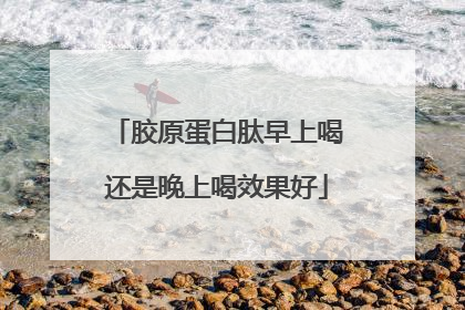 胶原蛋白肽早上喝还是晚上喝效果好