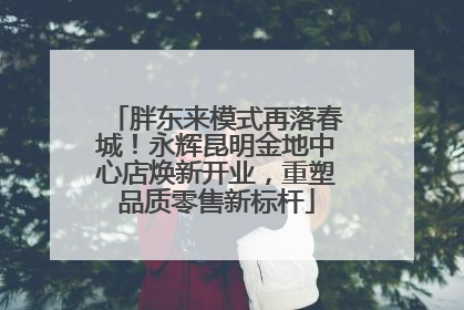 胖东来模式再落春城！永辉昆明金地中心店焕新开业，重塑品质零售新标杆