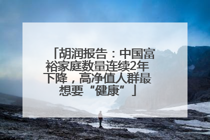 胡润报告：中国富裕家庭数量连续2年下降，高净值人群最想要“健康”