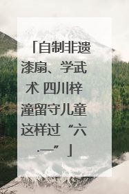 自制非遗漆扇、学武术 四川梓潼留守儿童这样过“六·一”