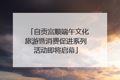 自贡富顺端午文化旅游暨消费促进系列活动即将启幕