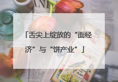舌尖上绽放的“面经济”与“饼产业”