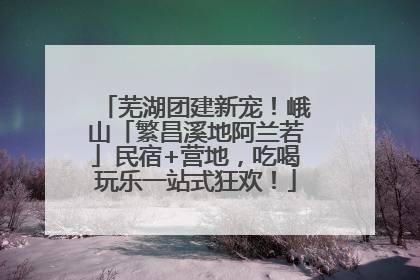 芜湖团建新宠！峨山「繁昌溪地阿兰若」民宿+营地，吃喝玩乐一站式狂欢！