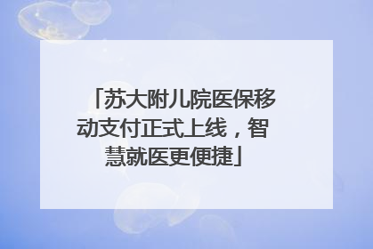 苏大附儿院医保移动支付正式上线，智慧就医更便捷