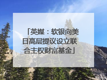 英媒：软银向美日高层提议设立联合主权财富基金