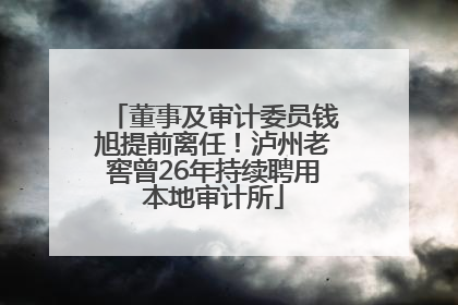 董事及审计委员钱旭提前离任！泸州老窖曾26年持续聘用本地审计所