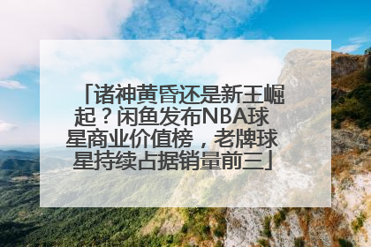 诸神黄昏还是新王崛起？闲鱼发布NBA球星商业价值榜，老牌球星持续占据销量前三