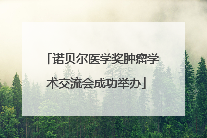 诺贝尔医学奖肿瘤学术交流会成功举办