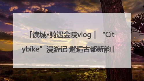 读城•骑遇金陵vlog｜“Citybike”漫游记 邂逅古都新韵