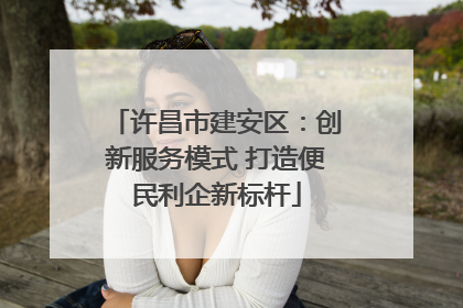 许昌市建安区：创新服务模式 打造便民利企新标杆