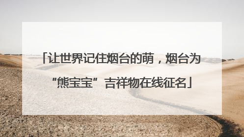 让世界记住烟台的萌，烟台为“熊宝宝”吉祥物在线征名
