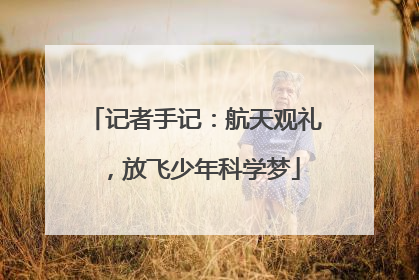 记者手记：航天观礼，放飞少年科学梦